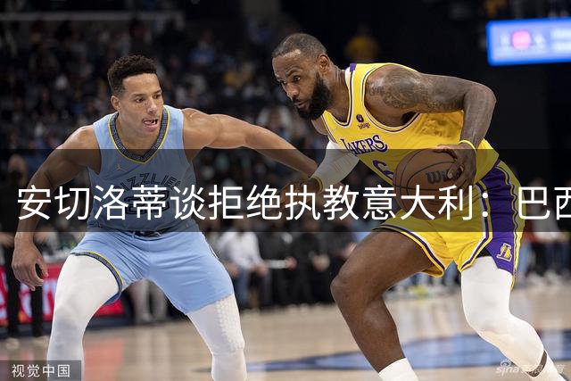 安切洛蒂谈拒绝执教意大利：巴西对我很好，我想留在这里